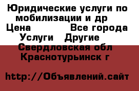 Юридические услуги по мобилизации и др. › Цена ­ 1 000 - Все города Услуги » Другие   . Свердловская обл.,Краснотурьинск г.